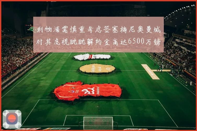 利物浦需慎重考虑签塞梅尼奥曼城对其虎视眈眈解约金高达6500万镑