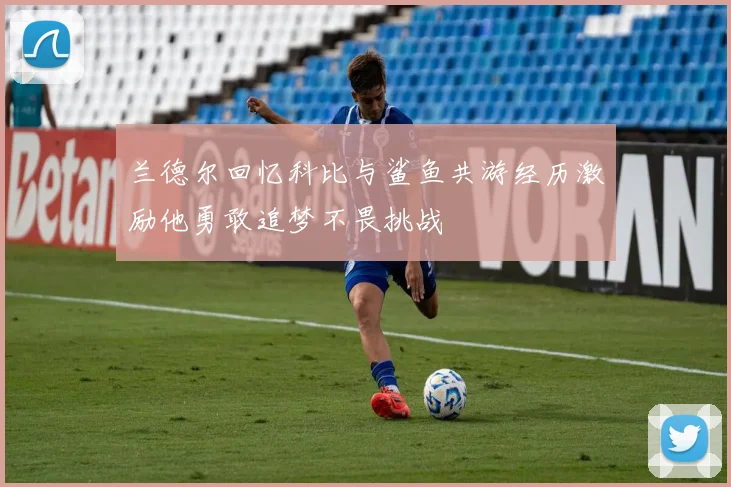 兰德尔回忆科比与鲨鱼共游经历激励他勇敢追梦不畏挑战