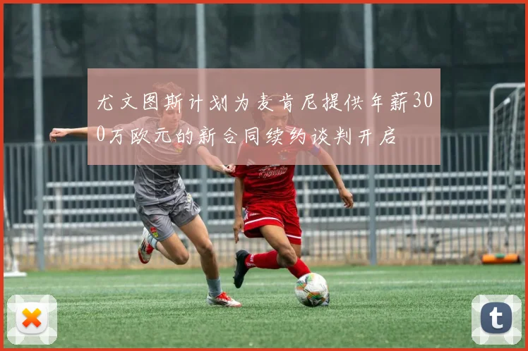尤文图斯计划为麦肯尼提供年薪300万欧元的新合同续约谈判开启