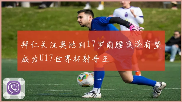 拜仁关注奥地利17岁前腰莫泽有望成为U17世界杯射手王