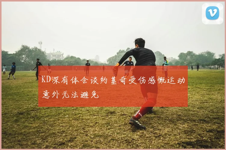 KD深有体会谈约基奇受伤感慨运动意外无法避免