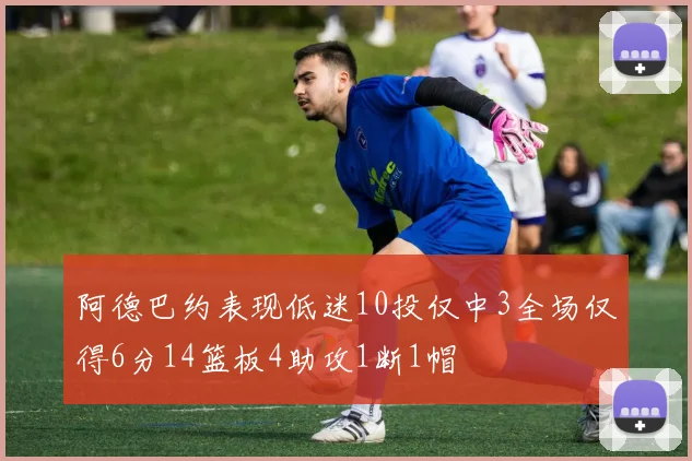 阿德巴约表现低迷10投仅中3全场仅得6分14篮板4助攻1断1帽