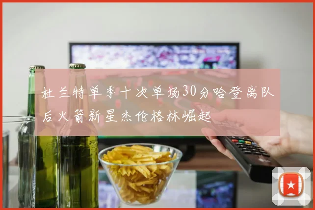 杜兰特单季十次单场30分哈登离队后火箭新星杰伦格林崛起