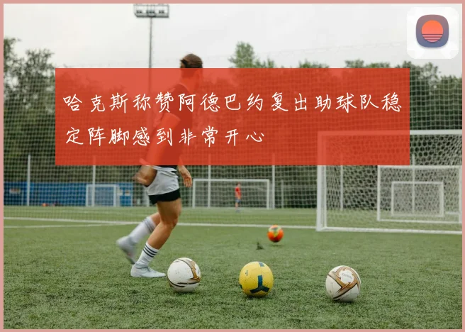 哈克斯称赞阿德巴约复出助球队稳定阵脚感到非常开心