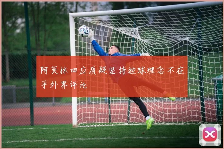 阿莫林回应质疑坚持控球理念不在乎外界评论