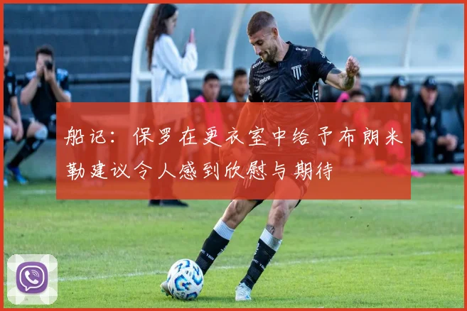 船记：保罗在更衣室中给予布朗米勒建议令人感到欣慰与期待