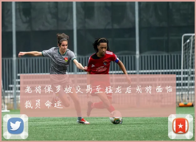 老将保罗被交易至猛龙后或将面临裁员命运