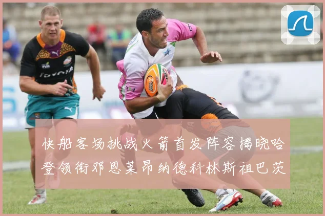 快船客场挑战火箭首发阵容揭晓哈登领衔邓恩莱昂纳德科林斯祖巴茨共战强敌