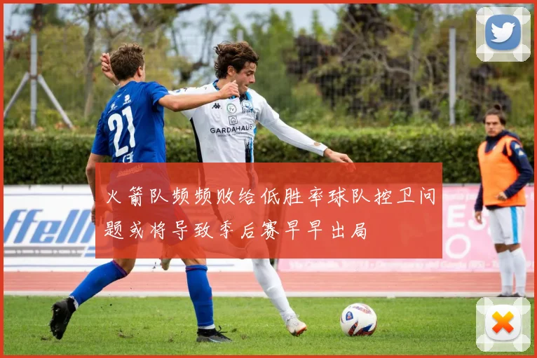 火箭队频频败给低胜率球队控卫问题或将导致季后赛早早出局