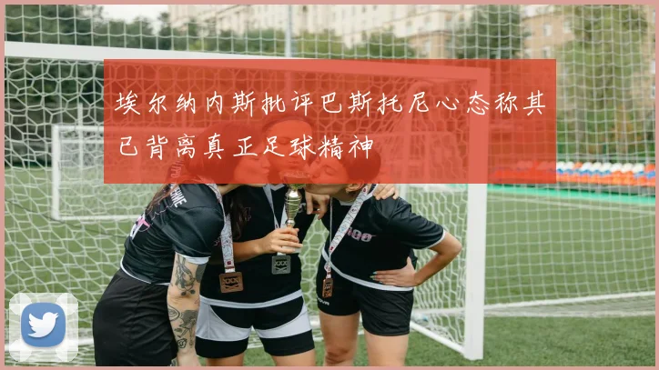 埃尔纳内斯批评巴斯托尼心态称其已背离真正足球精神