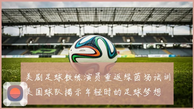 美剧足球教练演员重返绿茵场试训美国球队揭示年轻时的足球梦想