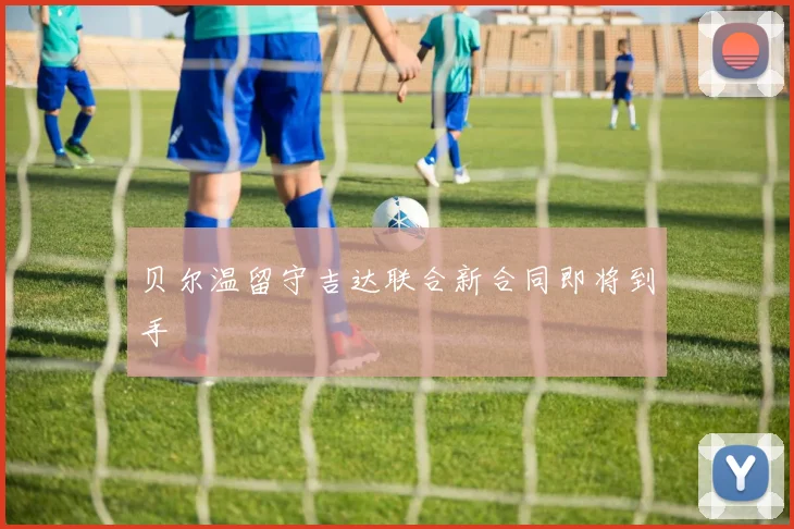 贝尔温留守吉达联合新合同即将到手
