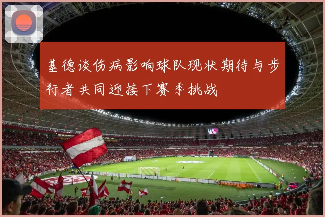 基德谈伤病影响球队现状期待与步行者共同迎接下赛季挑战