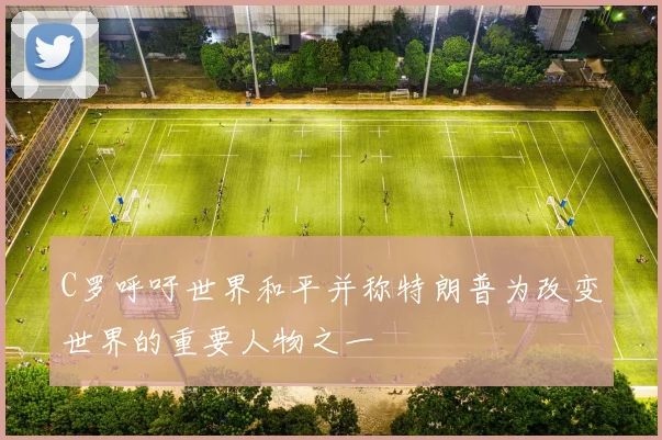 C罗呼吁世界和平并称特朗普为改变世界的重要人物之一