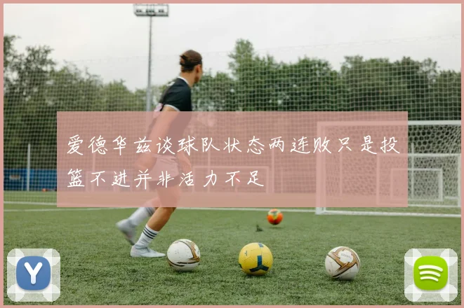 爱德华兹谈球队状态两连败只是投篮不进并非活力不足