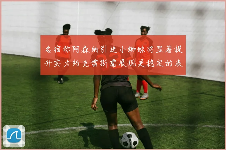 名宿称阿森纳引进小蜘蛛将显著提升实力约克雷斯需展现更稳定的表现
