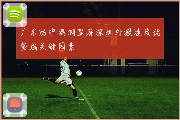 广东防守漏洞显著深圳外援速度优势成关键因素