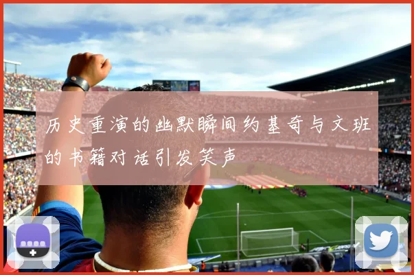 历史重演的幽默瞬间约基奇与文班的书籍对话引发笑声