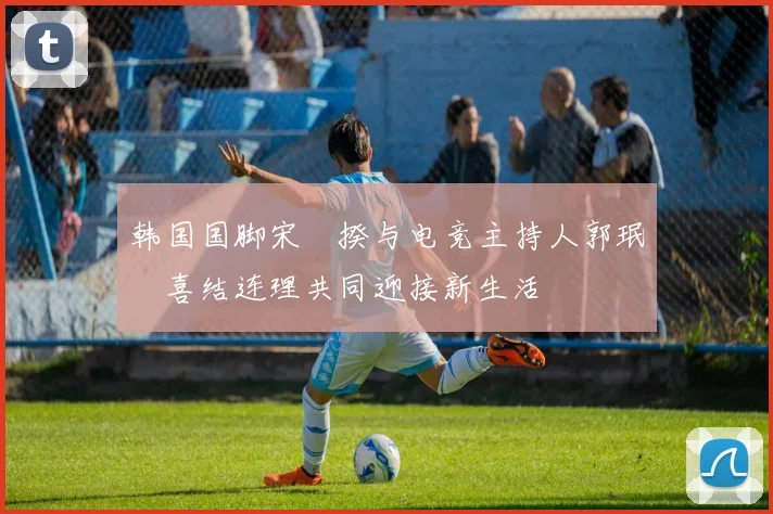 韩国国脚宋旻揆与电竞主持人郭珉瑄喜结连理共同迎接新生活