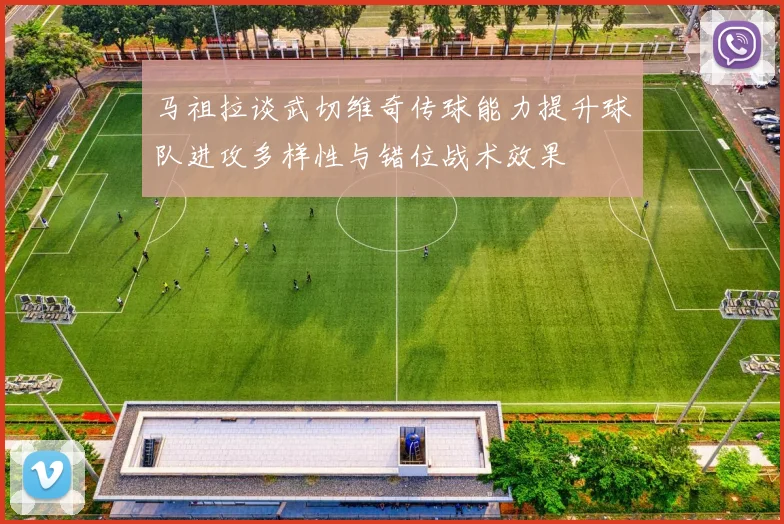 马祖拉谈武切维奇传球能力提升球队进攻多样性与错位战术效果