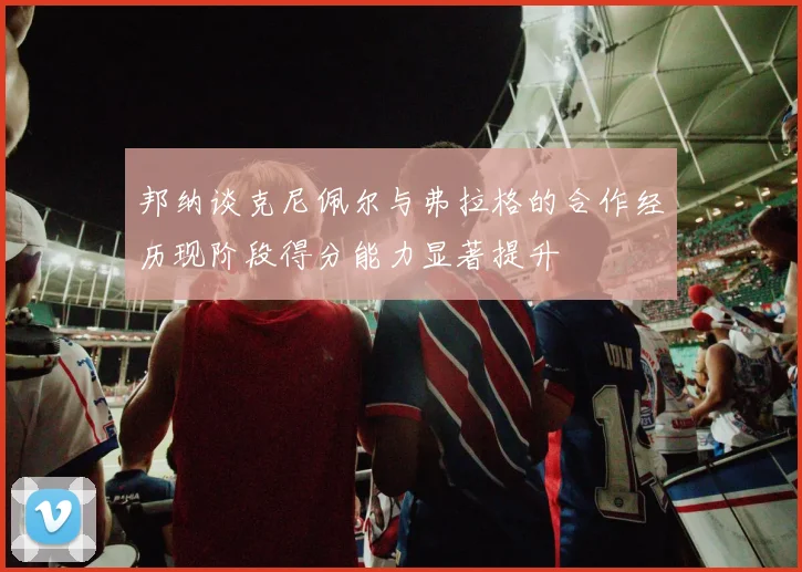 邦纳谈克尼佩尔与弗拉格的合作经历现阶段得分能力显著提升