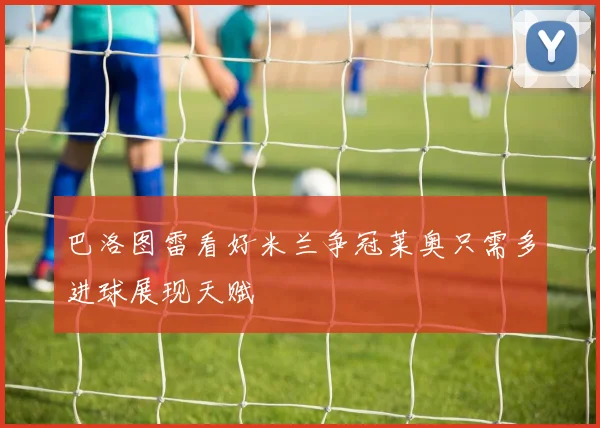 巴洛图雷看好米兰争冠莱奥只需多进球展现天赋