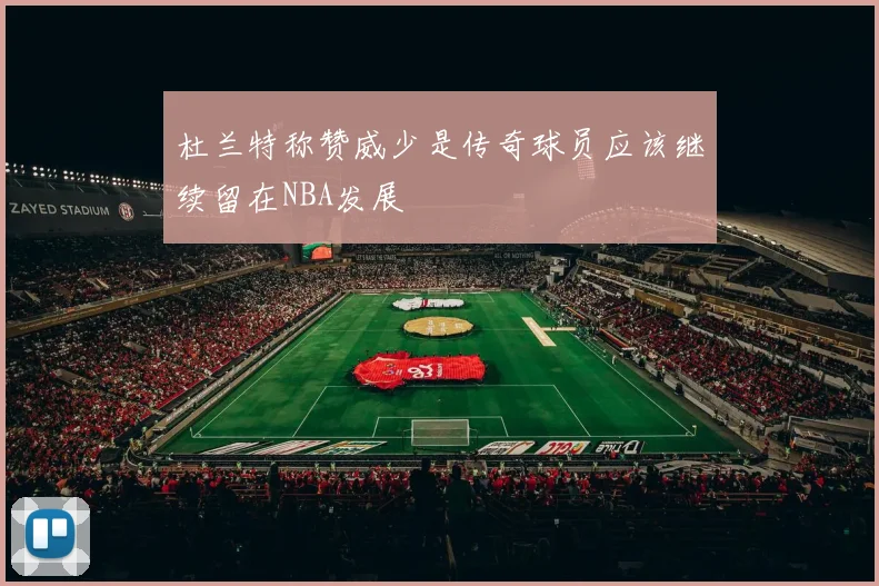 杜兰特称赞威少是传奇球员应该继续留在NBA发展