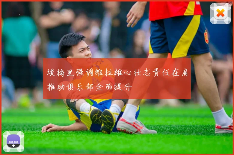 埃梅里强调维拉雄心壮志责任在肩推动俱乐部全面提升