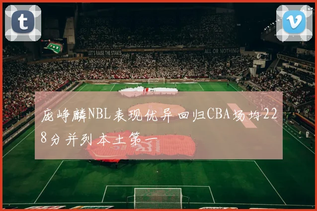 庞峥麟NBL表现优异回归CBA场均228分并列本土第一