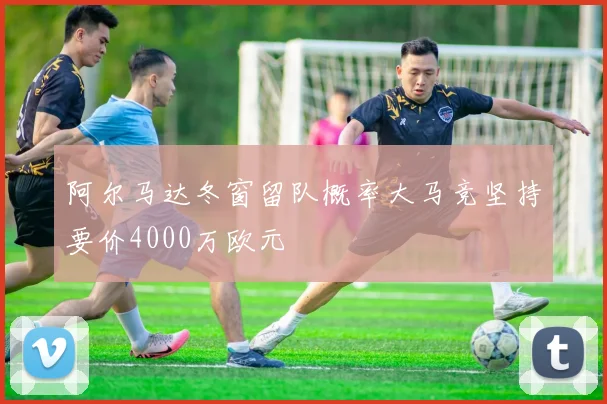 阿尔马达冬窗留队概率大马竞坚持要价4000万欧元