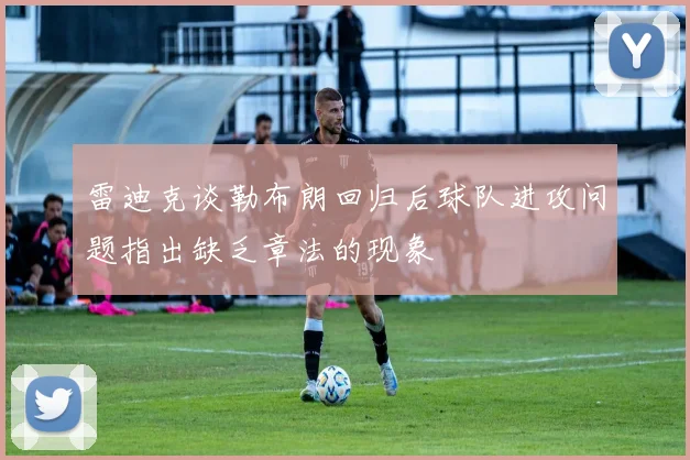 雷迪克谈勒布朗回归后球队进攻问题指出缺乏章法的现象