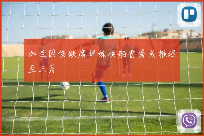 加兰因伤缺席训练快船首秀或推迟至三月