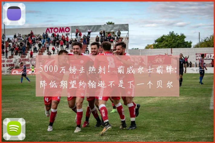5000万镑去热刺！前威尔士前锋：降低期望约翰逊不是下一个贝尔