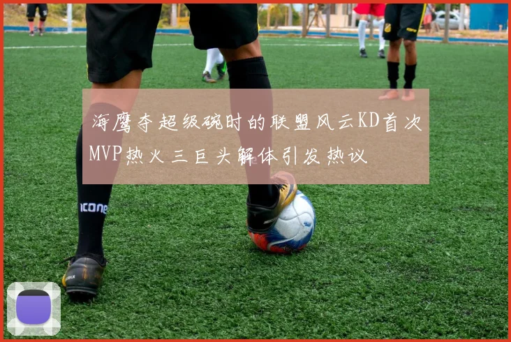 海鹰夺超级碗时的联盟风云KD首次MVP热火三巨头解体引发热议