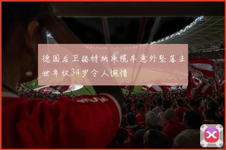 德国后卫赫特纳乘缆车意外坠落去世年仅34岁令人惋惜
