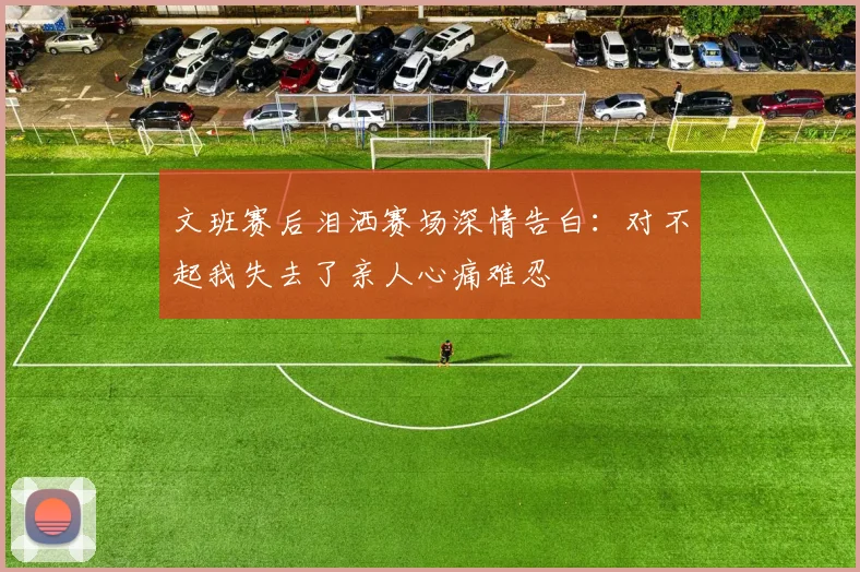 文班赛后泪洒赛场深情告白：对不起我失去了亲人心痛难忍