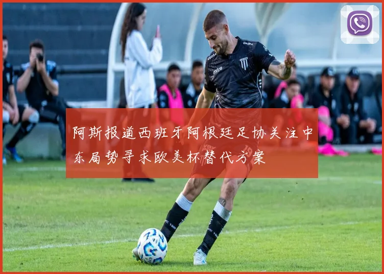 阿斯报道西班牙阿根廷足协关注中东局势寻求欧美杯替代方案