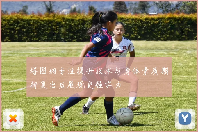 塔图姆专注提升技术与身体素质期待复出后展现更强实力