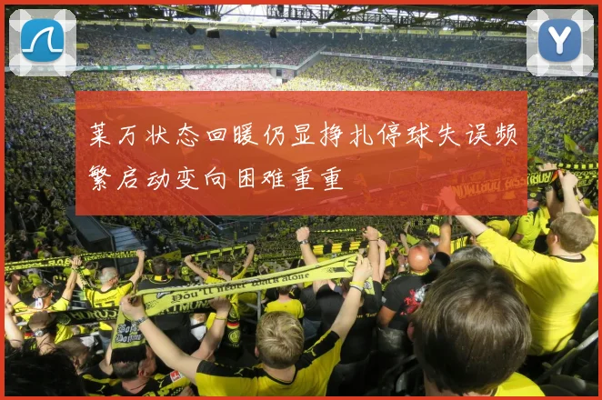 莱万状态回暖仍显挣扎停球失误频繁启动变向困难重重