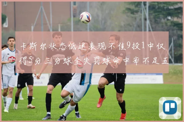 卡斯尔状态低迷表现不佳9投1中仅得5分三分球全失罚球命中率不足五成
