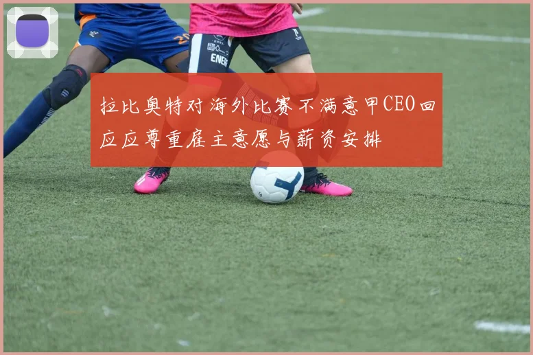 拉比奥特对海外比赛不满意甲CEO回应应尊重雇主意愿与薪资安排