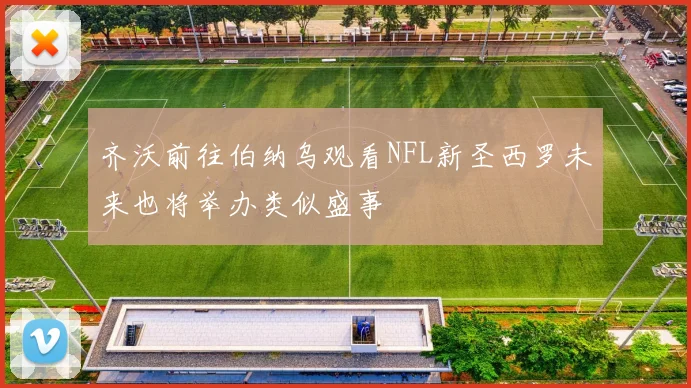 齐沃前往伯纳乌观看NFL新圣西罗未来也将举办类似盛事