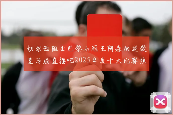 切尔西阻击巴黎七冠王阿森纳逆袭皇马成直播吧2025年度十大比赛焦点