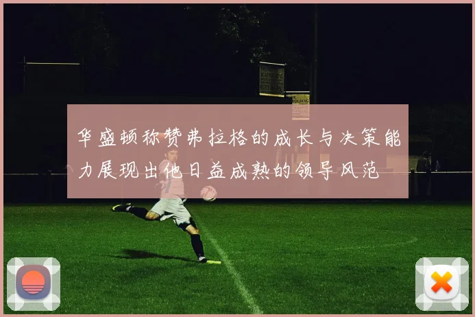 华盛顿称赞弗拉格的成长与决策能力展现出他日益成熟的领导风范