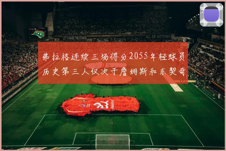 弗拉格连续三场得分2055年轻球员历史第三人仅次于詹姆斯和东契奇