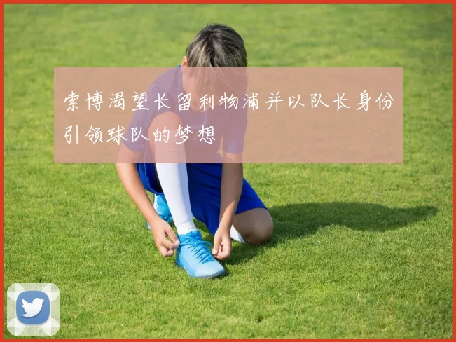 索博渴望长留利物浦并以队长身份引领球队的梦想