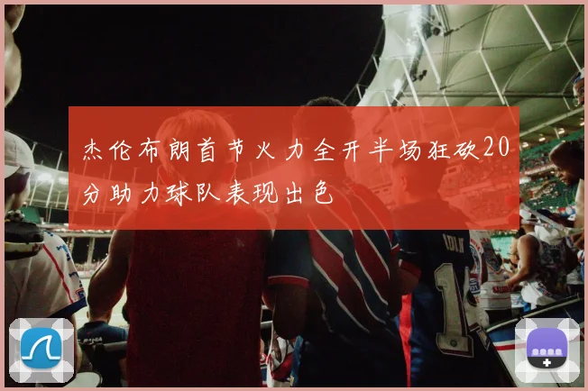 杰伦布朗首节火力全开半场狂砍20分助力球队表现出色