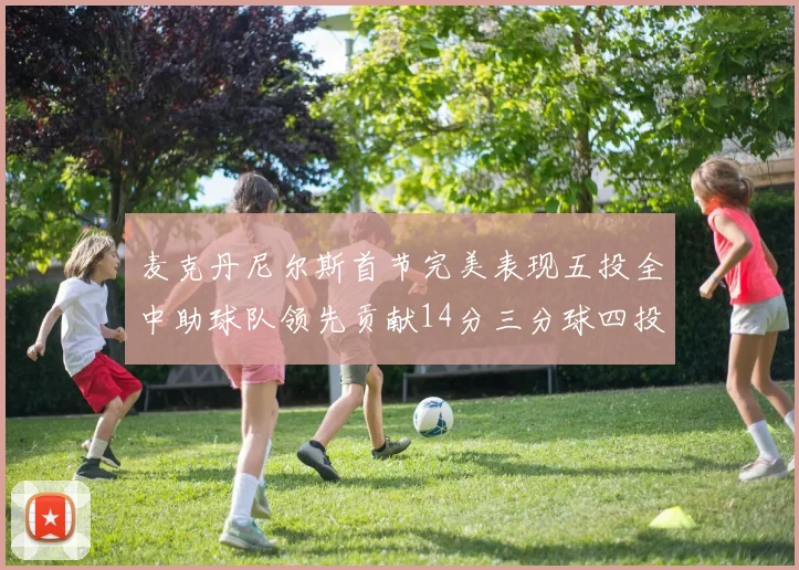 麦克丹尼尔斯首节完美表现五投全中助球队领先贡献14分三分球四投全中