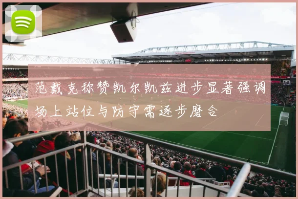 范戴克称赞凯尔凯兹进步显著强调场上站位与防守需逐步磨合