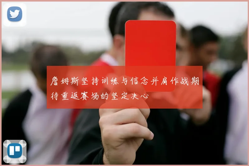 詹姆斯坚持训练与信念并肩作战期待重返赛场的坚定决心